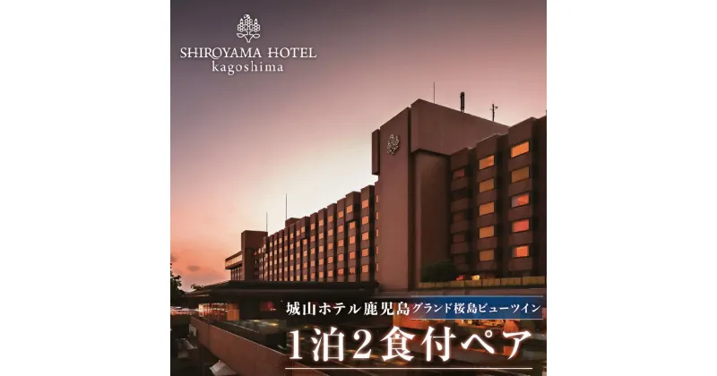 【ふるさと納税】SHIROYAMA HOTEL kagoshima（城山ホテル鹿児島）グランド 桜島 ビュー ツイン 1泊2食付 ペア 宿泊 城山 観光 ホテル 鹿児島 チケット ペア 2人 2名 朝食 モーニング 夕食 ディナー 食事 露天風呂 温泉 絶景 旅行 お祝い ギフト プレゼント 贈り物 送料無料