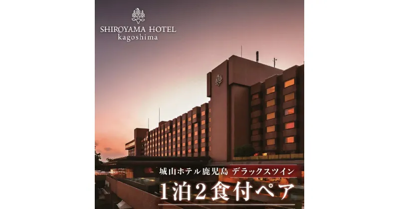 【ふるさと納税】SHIROYAMA HOTEL kagoshima（城山ホテル鹿児島）デラックス ツイン 1泊2食付 ペア 宿泊 城山 観光 ホテル 鹿児島 チケット ペア 2人 2名 朝食 モーニング 夕食 ディナー 食事 露天風呂 温泉 絶景 旅行 お祝い ギフト プレゼント 贈り物 送料無料